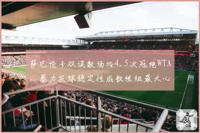 萨巴伦卡双误数场均4.5次冠绝WTA，暴力发球稳定性成教练组最大心病