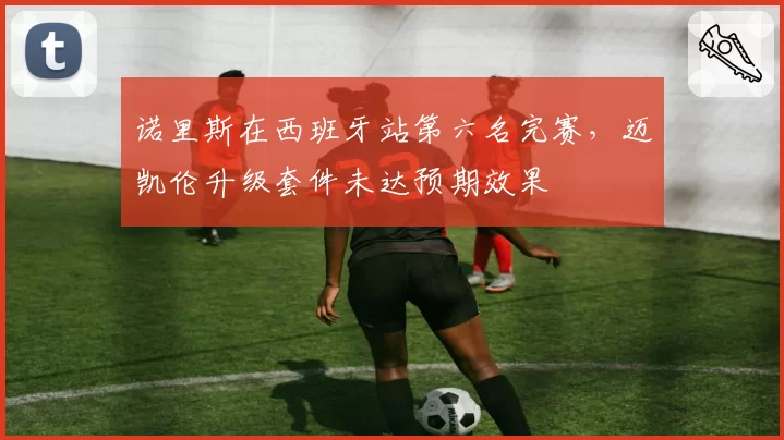 诺里斯在西班牙站第六名完赛，迈凯伦升级套件未达预期效果