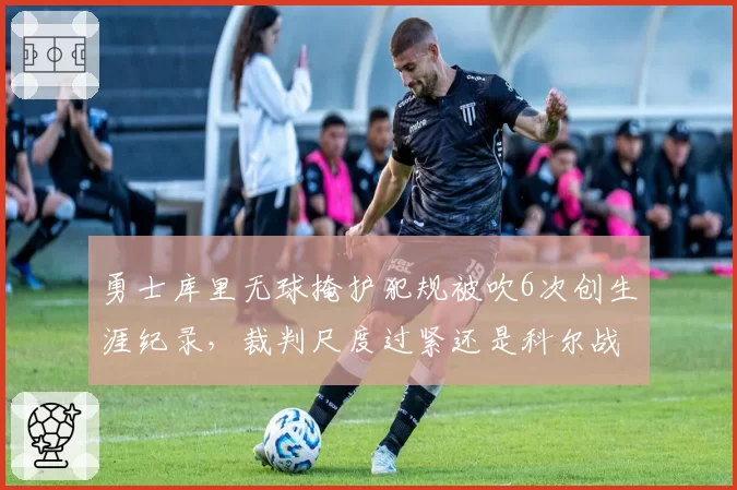 勇士库里无球掩护犯规被吹6次创生涯纪录，裁判尺度过紧还是科尔战术越界？