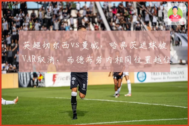 英超切尔西vs曼城,哈弗茨进球被VAR取消,而德布劳内相同位置越位却算有效