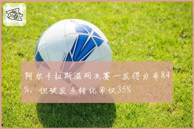 阿尔卡拉斯温网决赛一发得分率84%，但破发点转化率仅35%