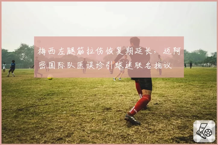 梅西左腿筋拉伤恢复期延长，迈阿密国际队医误诊引球迷联名抗议