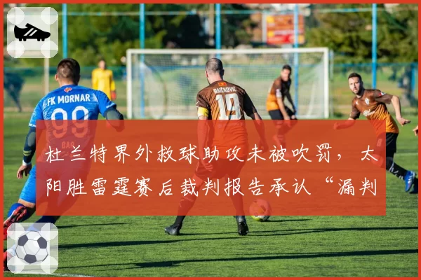 杜兰特界外救球助攻未被吹罚,太阳胜雷霆赛后裁判报告承认“漏判”
