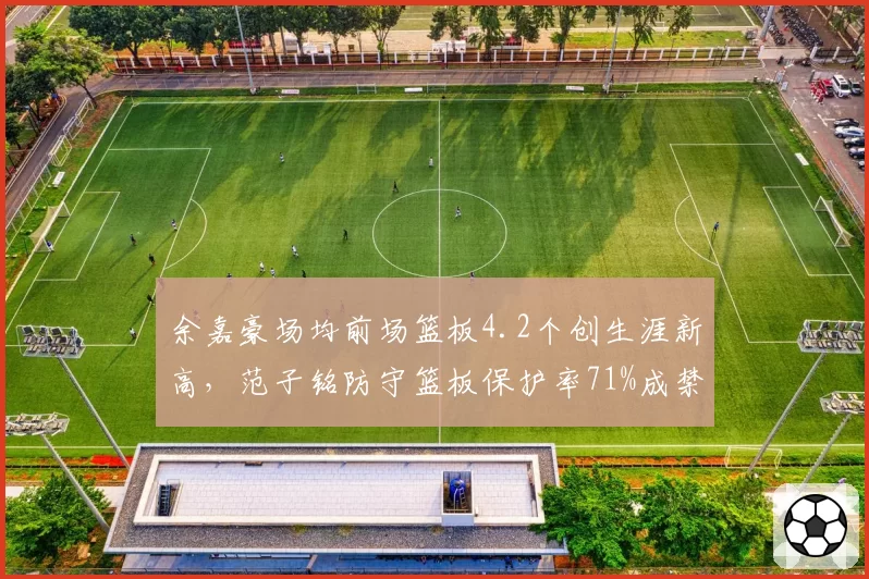 余嘉豪场均前场篮板4.2个创生涯新高，范子铭防守篮板保护率71%成禁区屏障