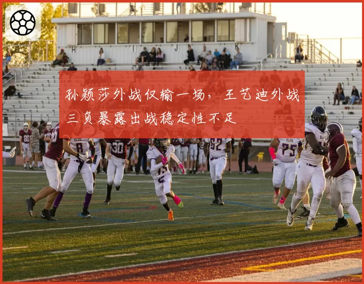 孙颖莎外战仅输一场,王艺迪外战三负暴露出战稳定性不足