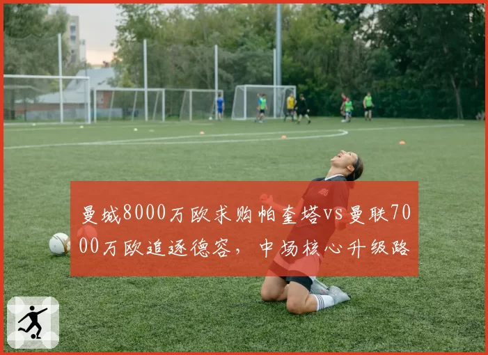 曼城8000万欧求购帕奎塔vs曼联7000万欧追逐德容,中场核心升级路线分歧