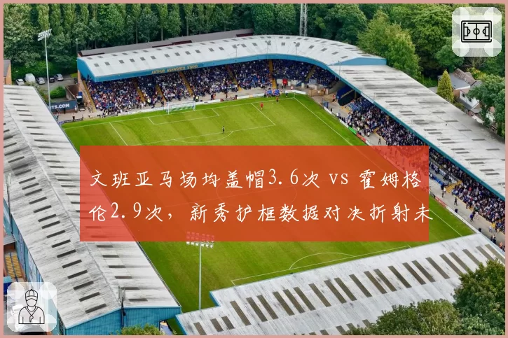 文班亚马场均盖帽3.6次 vs 霍姆格伦2.9次,新秀护框数据对决折射未来格局