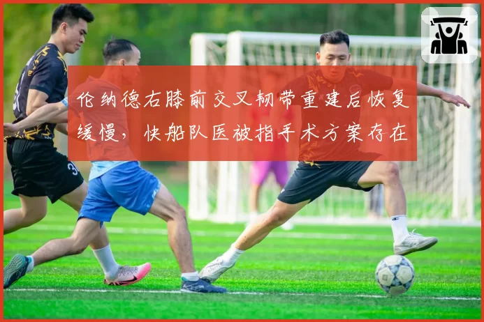 伦纳德右膝前交叉韧带重建后恢复缓慢,快船队医被指手术方案存在争议