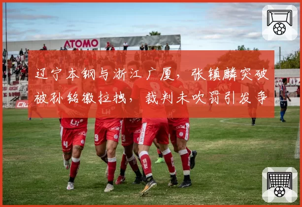 辽宁本钢与浙江广厦,张镇麟突破被孙铭徽拉拽,裁判未吹罚引发争议