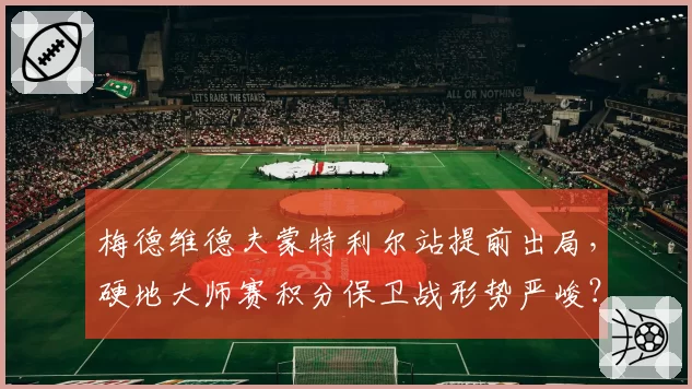 梅德维德夫蒙特利尔站提前出局,硬地大师赛积分保卫战形势严峻?