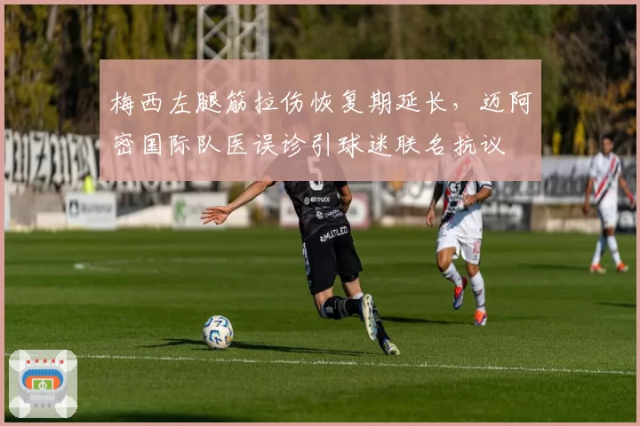梅西左腿筋拉伤恢复期延长,迈阿密国际队医误诊引球迷联名抗议