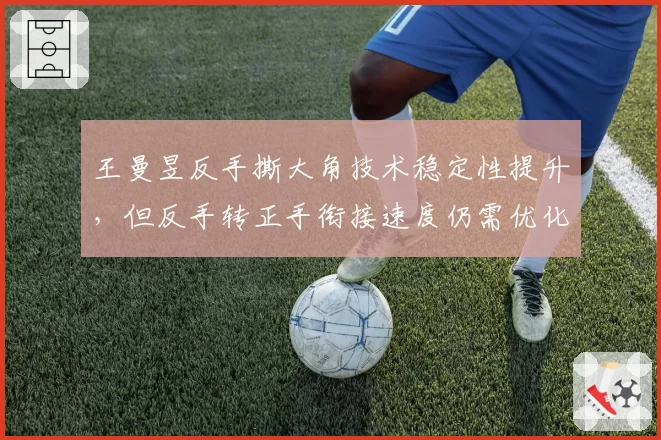 王曼昱反手撕大角技术稳定性提升，但反手转正手衔接速度仍需优化？