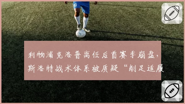 利物浦克洛普离任后首赛季崩盘,斯洛特战术体系被质疑“削足适履”
