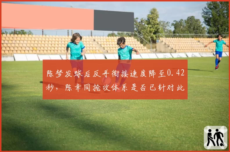 陈梦发球后反手衔接速度降至0.42秒,陈幸同抢攻体系是否已针对此环节完成优化?