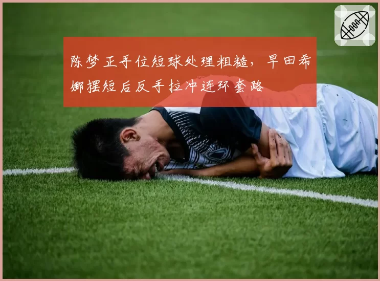 陈梦正手位短球处理粗糙，早田希娜摆短后反手拉冲连环套路