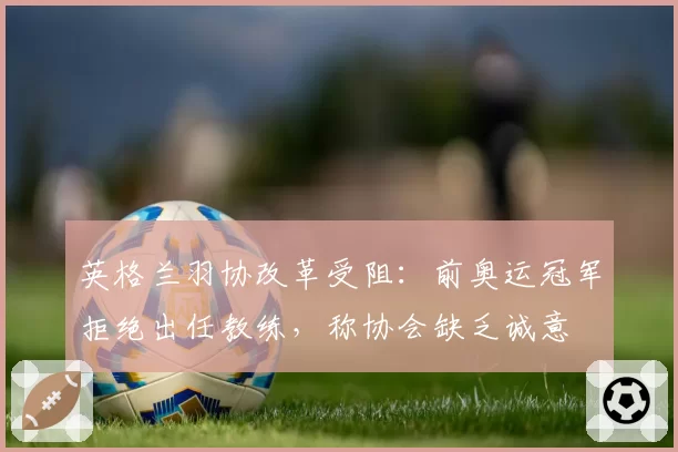 英格兰羽协改革受阻：前奥运冠军拒绝出任教练，称协会缺乏诚意