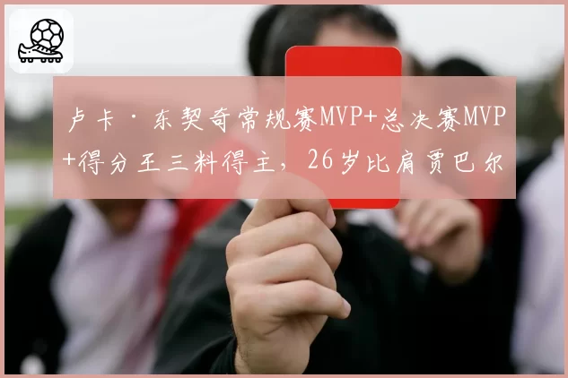 卢卡·东契奇常规赛MVP+总决赛MVP+得分王三料得主，26岁比肩贾巴尔