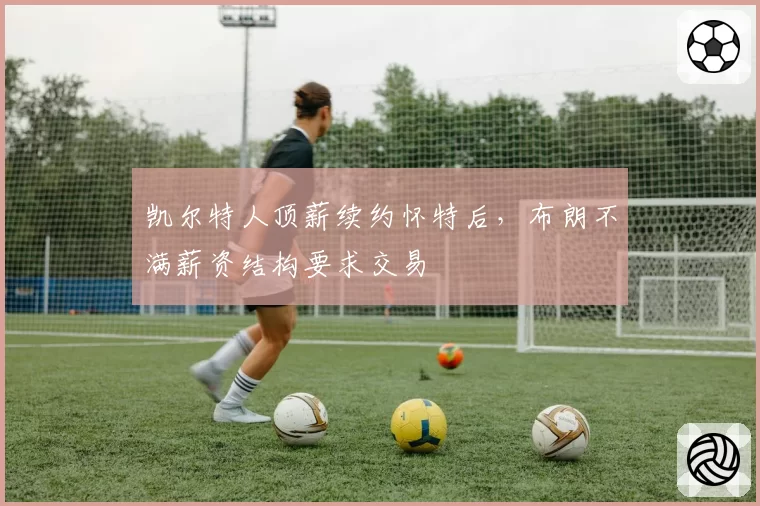 凯尔特人顶薪续约怀特后，布朗不满薪资结构要求交易