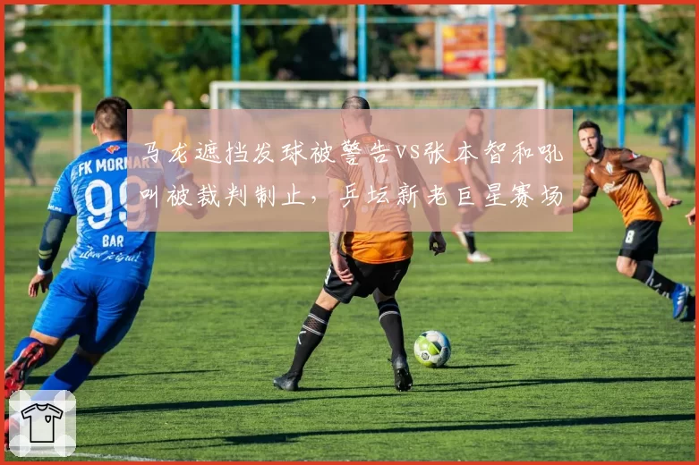 马龙遮挡发球被警告vs张本智和吼叫被裁判制止，乒坛新老巨星赛场作风对比