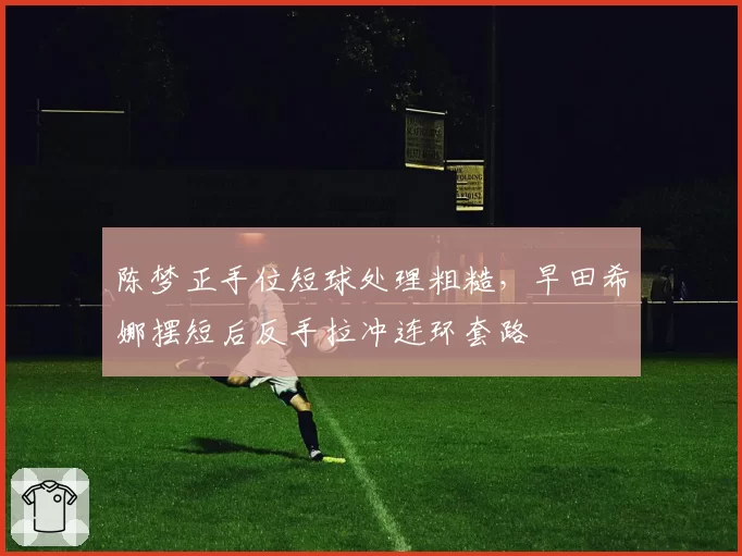 陈梦正手位短球处理粗糙，早田希娜摆短后反手拉冲连环套路