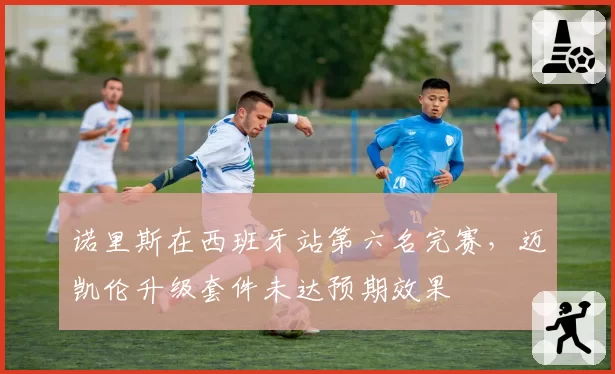 诺里斯在西班牙站第六名完赛,迈凯伦升级套件未达预期效果
