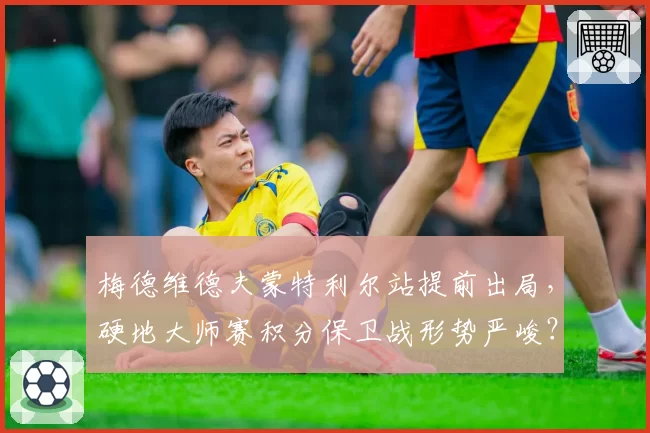 梅德维德夫蒙特利尔站提前出局，硬地大师赛积分保卫战形势严峻？