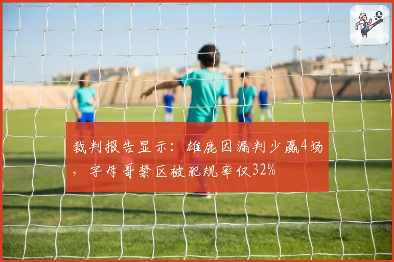 裁判报告显示：雄鹿因漏判少赢4场，字母哥禁区被犯规率仅32%