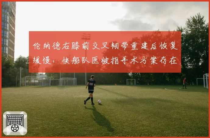 伦纳德右膝前交叉韧带重建后恢复缓慢，快船队医被指手术方案存在争议