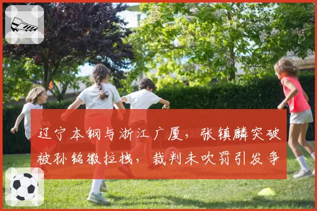 辽宁本钢与浙江广厦，张镇麟突破被孙铭徽拉拽，裁判未吹罚引发争议