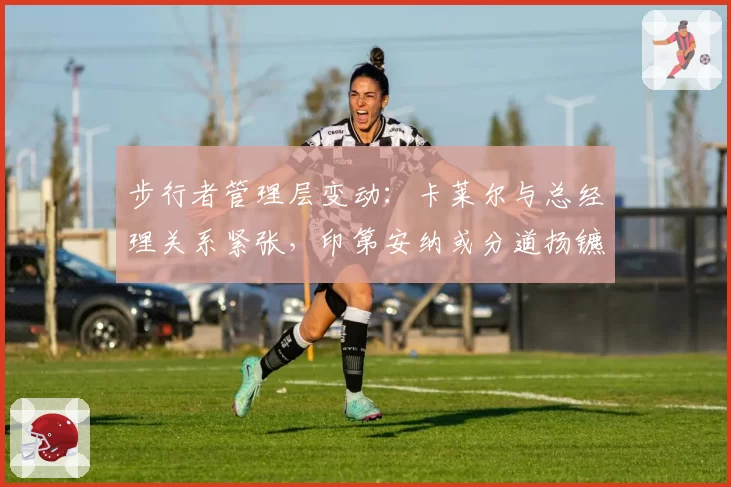 步行者管理层变动：卡莱尔与总经理关系紧张，印第安纳或分道扬镳