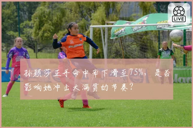 孙颖莎正手命中率下滑至75%，是否影响她冲击大满贯的节奏？