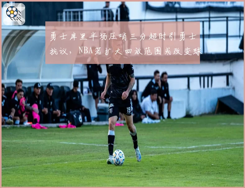 勇士库里半场压哨三分超时引勇士抗议，NBA若扩大回放范围或改变球队最后一攻布置