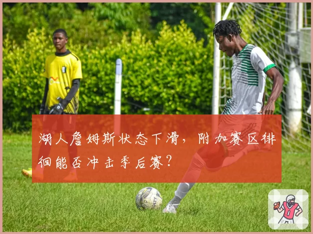 湖人詹姆斯状态下滑，附加赛区徘徊能否冲击季后赛？