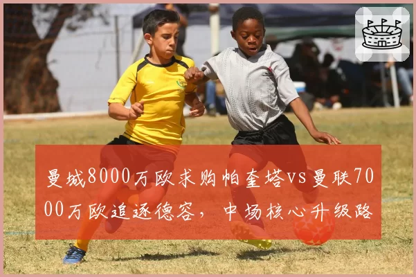 曼城8000万欧求购帕奎塔vs曼联7000万欧追逐德容,中场核心升级路线分歧