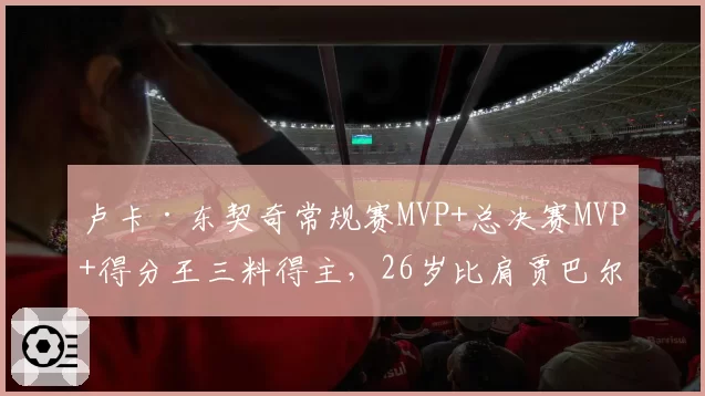 卢卡·东契奇常规赛MVP+总决赛MVP+得分王三料得主，26岁比肩贾巴尔