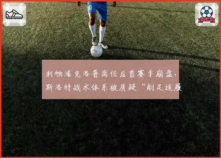 利物浦克洛普离任后首赛季崩盘，斯洛特战术体系被质疑“削足适履”