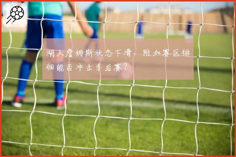 湖人詹姆斯状态下滑，附加赛区徘徊能否冲击季后赛？