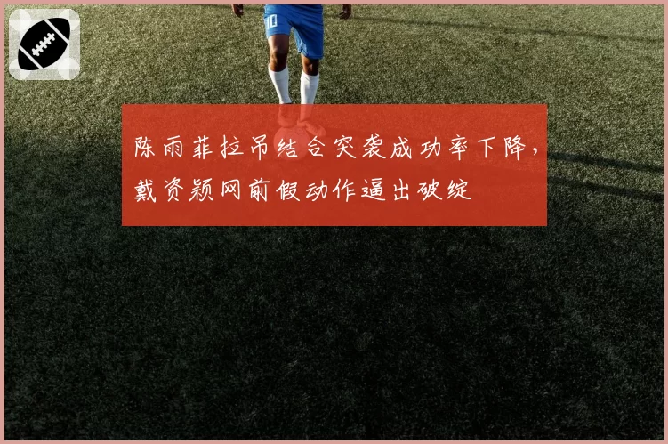 陈雨菲拉吊结合突袭成功率下降，戴资颖网前假动作逼出破绽
