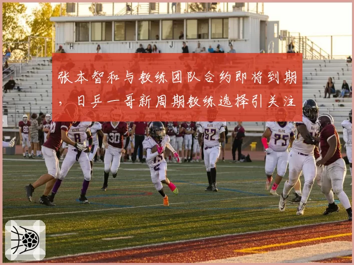 张本智和与教练团队合约即将到期,日乒一哥新周期教练选择引关注?