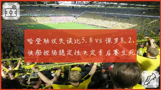 哈登助攻失误比5.8 vs 保罗8.2，快船控场稳定性决定季后赛生死线