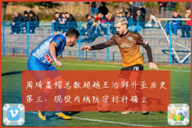 周琦盖帽总数超越王治郅升至历史第三，现役内线防守标杆确立