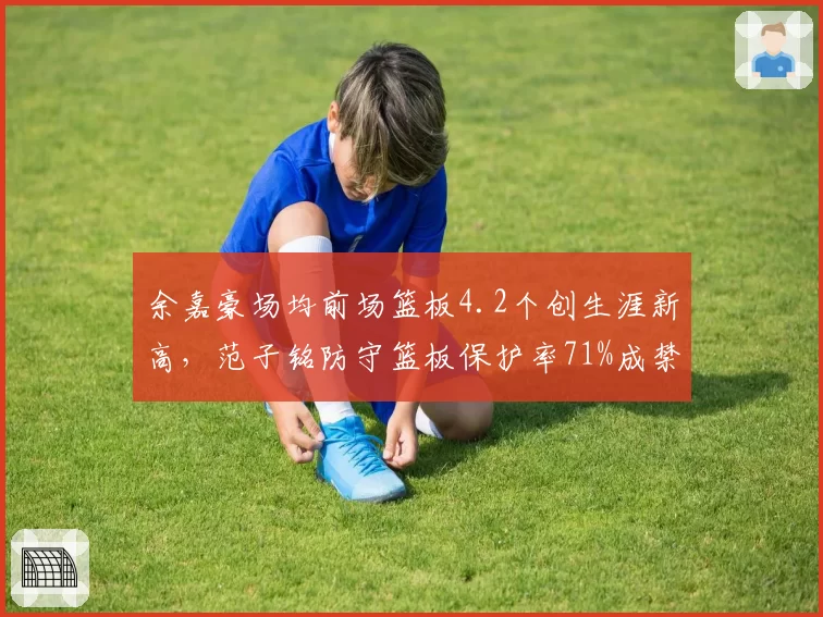 余嘉豪场均前场篮板4.2个创生涯新高,范子铭防守篮板保护率71%成禁区屏障