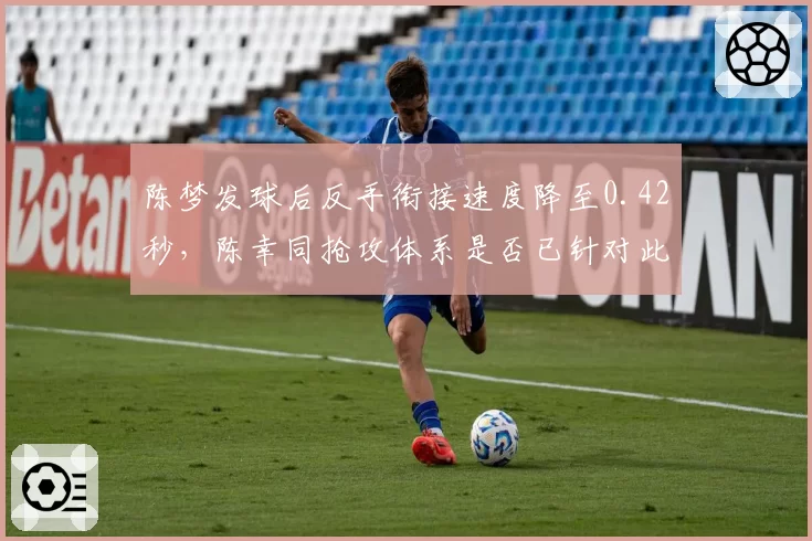 陈梦发球后反手衔接速度降至0.42秒,陈幸同抢攻体系是否已针对此环节完成优化?