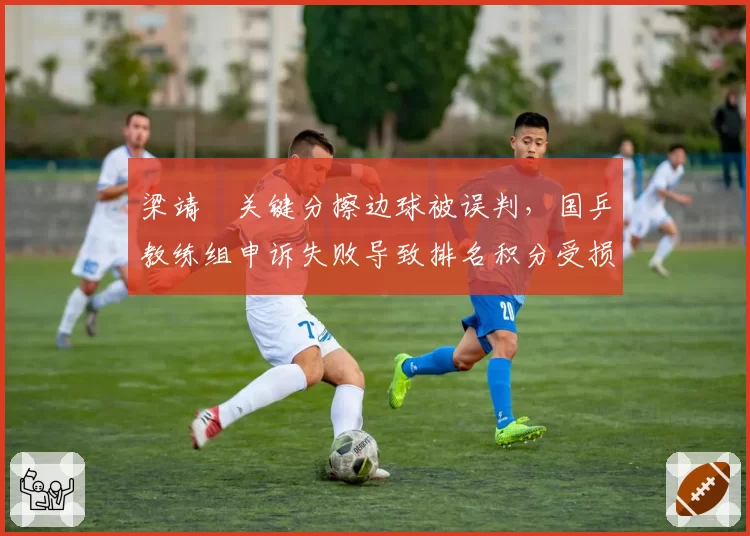 梁靖崑关键分擦边球被误判，国乒教练组申诉失败导致排名积分受损