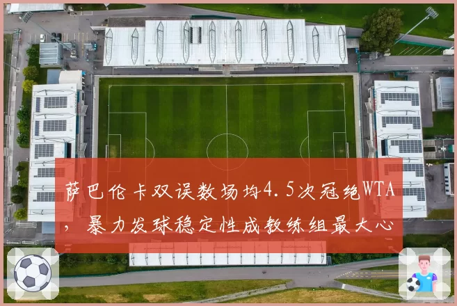 萨巴伦卡双误数场均4.5次冠绝WTA，暴力发球稳定性成教练组最大心病