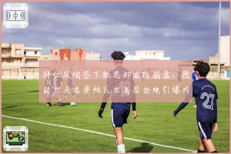 拜仁压哨签下凯恩却后防崩盘，图赫尔点名要帕瓦尔高层拒绝引爆内讧