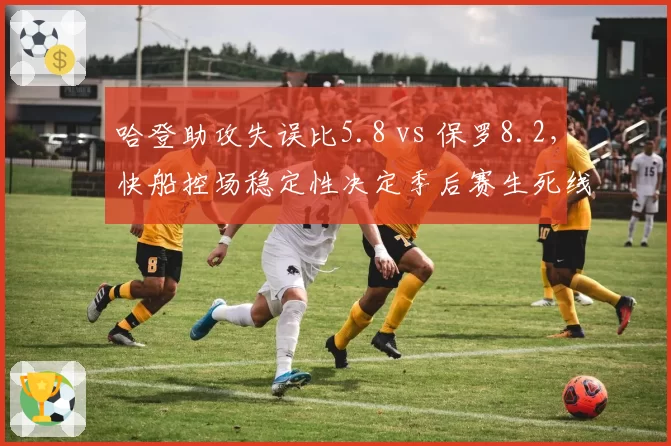 哈登助攻失误比5.8 vs 保罗8.2，快船控场稳定性决定季后赛生死线