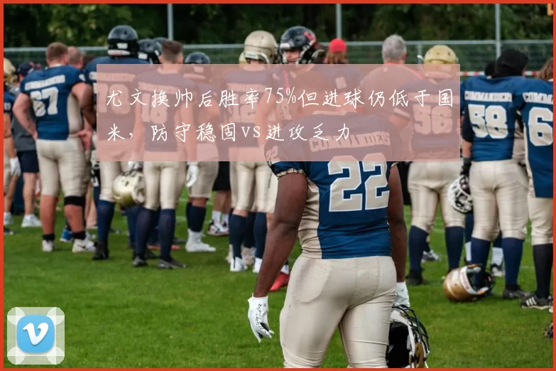 尤文换帅后胜率75%但进球仍低于国米，防守稳固vs进攻乏力