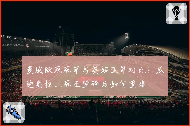 曼城欧冠冠军与英超亚军对比，瓜迪奥拉三冠王梦碎后如何重建