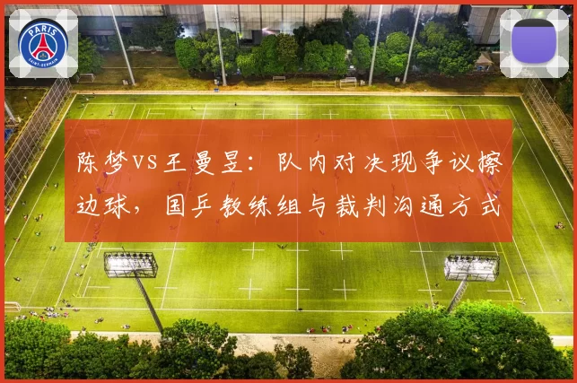 陈梦vs王曼昱：队内对决现争议擦边球，国乒教练组与裁判沟通方式对比